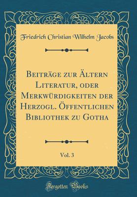 Beitr?ge zur ?ltern Literatur, oder Merkw?rdigkeiten der Herzogl. ?ffentlichen Bibliothek zu Gotha, Vol. 3 (Classic Reprint) - Jacobs, Friedrich Christian Wilhelm