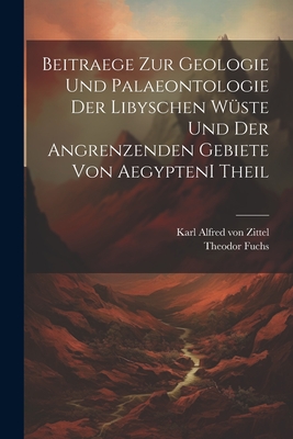 Beitraege Zur Geologie Und Palaeontologie Der Libyschen Wuste Und Der Angrenzenden Gebiete Von Aegypten I Theil - Fuchs, Theodor, and Karl Alfred Von Zittel (Creator)