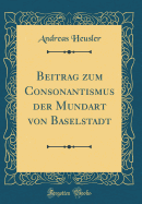 Beitrag Zum Consonantismus Der Mundart Von Baselstadt (Classic Reprint)