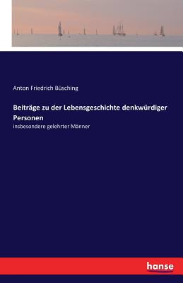 Beitrage zu der Lebensgeschichte denkwurdiger Personen: insbesondere gelehrter Manner - B?sching, Anton Friedrich