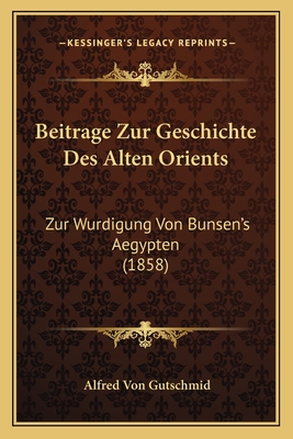 Beitrage Zur Geschichte Des Alten Orients: Zur Wurdigung Von Bunsen's Aegypten (1858) - Von Gutschmid, Alfred