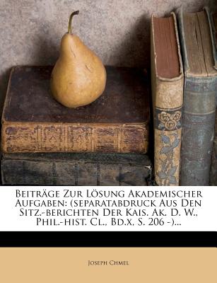 Beitrage Zur Losung Akademischer Aufgaben: (Separatabdruck Aus Den Sitz.-Berichten Der Kais. AK. D. W., Phil.-Hist. CL., Bd.X, S. 206 -)... - Chmel, Joseph