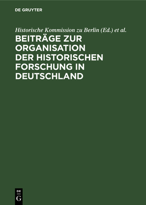 Beitrge Zur Organisation Der Historischen Forschung in Deutschland: Aus Anla Des 25jhrigen Bestehens Der Historischen Kommission Zu Berlin Am 3. Februar 1984 - Historische Kommission Zu Berlin (Editor), and B?sch, Otto (Editor)