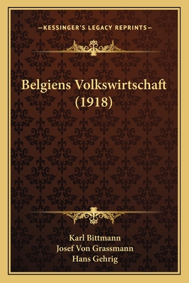 Belgiens Volkswirtschaft (1918) - Bittmann, Karl, and Grassmann, Josef Von, and Gehrig, Hans (Editor)