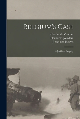 Belgium's Case: a Juridical Enquiry - Visscher, Charles De, and Jourdain, Eleanor F (Eleanor Frances) (Creator), and Heuvel, J Van Den (Jules Van Den) 1 (Creator)