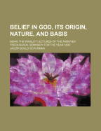 Belief in God, Its Origin, Nature, and Basis: Being the Winkley Lectures of the Andover Theological Seminary for the Year 1890