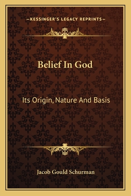 Belief In God: Its Origin, Nature And Basis - Schurman, Jacob Gould