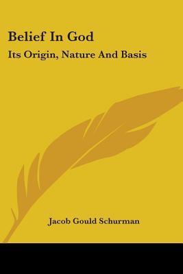 Belief In God: Its Origin, Nature And Basis - Schurman, Jacob Gould