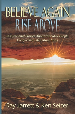 Believe Again Rise Above: Inspirational Stories About Everyday People Conquering Life's Mountains - Jarrett, Ray, and Selzer, Ken, and Harrison, Lisa (Editor)