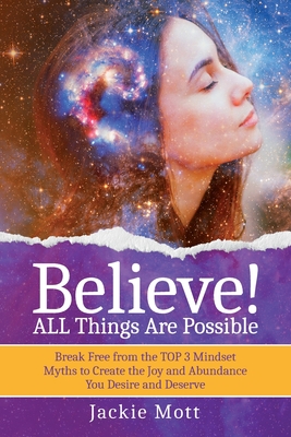 Believe! ALL Things Are Possible: Break Free From the TOP 3 Mindset Myths to Create the Joy and Abundance You Desire and Deserve - Mott, Jackie, and Allen, Debbie (Foreword by)