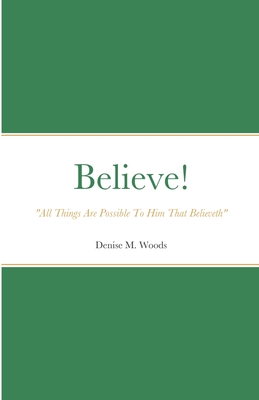 Believe! "All Things Are Possible To Him That Believeth": Denise M. Woods - Woods, Denise