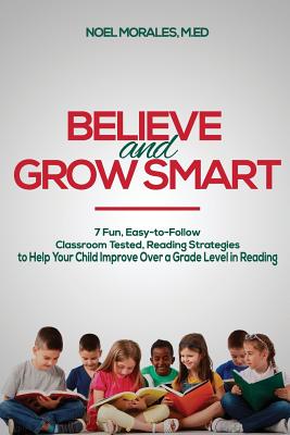 Believe and Grow Smart: 7 Fun, Easy-to-Follow, Classroom Tested, Reading Strategies to Help Your Child Improve Over a Grade Level in Reading - Morales M Ed, Noel