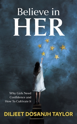 Believe in Her: Why Girls Need Confidence and How to Cultivate It - Taylor, Diljeet Dosanjh