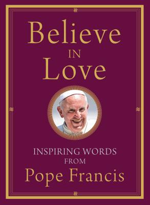 Believe in Love: Inspiring Words from Pope Francis - Pope Francis, and Von Stamwitz, Alicia (Compiled by)