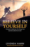 Believe In Yourself: "A Guide To Walk Into The Things That God Has Called You To Do"