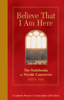 Believe That I Am Here: A Catholic Woman's Conversation with Christ - Gausseron, Nicole, and Skudlarek, William (Translated by), and Thimmesh, Hilary (Translated by)