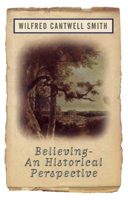 Believing: An Historical Perspective - Smith, Wilfred Cantwell, and Smith, William, and Cantwell Smith, Wilfred
