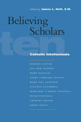 Believing Scholars: Ten Catholic Intellectuals - Heft, James L (Editor)