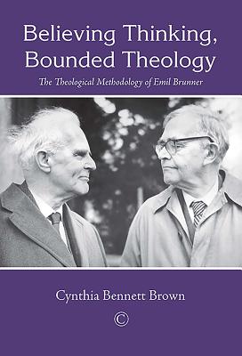 Believing Thinking, Bounded Theology: The Theological Methodology of Emil Brunner - Brown, Cynthia Bennett