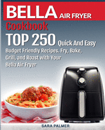 BELLA AIR FRYER Cookbook: TOP 250 Quick And Easy Budget Friendly Recipes. Fry, Bake, Grill, and Roast with Your BELLA Air Fryer