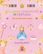 Bellissime principesse di fantasia Libro da colorare Simpatici disegni di principesse per bambini da 3 a 10 anni: Incredibile collezione di scene creative di principesse per bambini felici