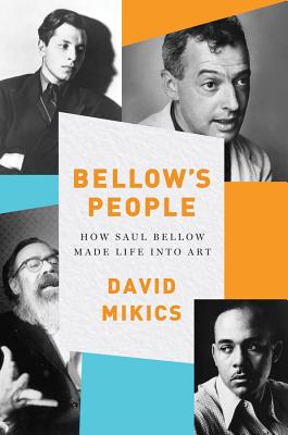 Bellow's People: How Saul Bellow Made Life Into Art - Mikics, David
