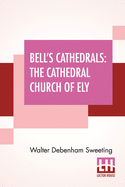 Bell's Cathedrals: The Cathedral Church Of Ely - A History And Description Of The Building With A Short Account Of The Former Monastery And Of The See