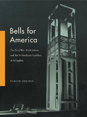 Bells for America: The Cold War, Modernism, and the Netherlands Carillon in Arlington - Oostdijk, Diederik