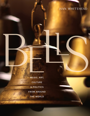 Bells: Music, Art, Culture, and Politics from Around the World - Whitehead, Jaan
