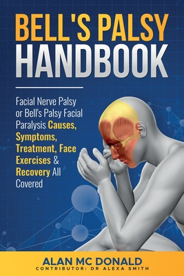 Bell's Palsy Handbook: Facial Nerve Palsy or Bells Palsy Facial Paralysis Causes, Symptoms, Treatment, Face Exercises & Recovery All Covered - McDonald, Alan, and Smith, Alexa, Dr. (Contributions by)