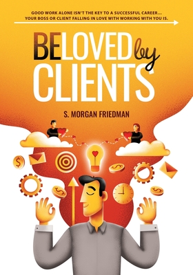 Beloved by Clients: Good work alone isn't the key to a successful career... Your boss or client falling in love with working with you is - Friedman, S Morgan