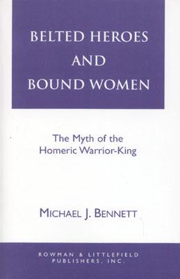 Belted Heroes and Bound Women: The Myth of the Homeric Warrior King - Bennett, Michael J