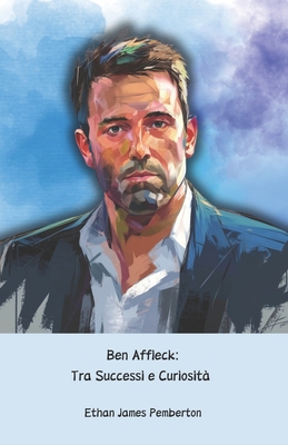 Ben Affleck: Tra Successi e Curiosit?: Il tributo ufficiale all'attore, regista e sceneggiatore di Hollywood - James Pemberton, Ethan