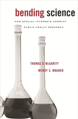 Bending Science: How Special Interests Corrupt Public Health Research - McGarity, Thomas O, and Wagner, Wendy E