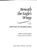 Beneath the Eagle's Wings: Americans in Occupied Japan - Perry, John Curtis