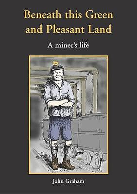 Beneath This Green and Pleasant Land: A Miner's Life - Graham, John William