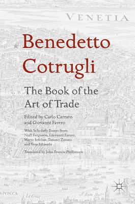 Benedetto Cotrugli - The Book of the Art of Trade: With Scholarly Essays from Niall Ferguson, Giovanni Favero, Mario Infelise, Tiziano Zanato and Vera Ribaudo - Carraro, Carlo (Editor), and Favero, Giovanni (Editor), and Phillimore, John Francis (Translated by)