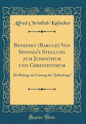 Benedikt (Baruch) Von Spinoza's Stellung Zum Judenthum Und Christenthum: ALS Beitrag Zur Lsung Der "judenfrage" (Classic Reprint) - Kalischer, Alfred Christlieb