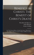 Beneficium Christi. The Benefit of Christ's Death; or, The Gloious Riches of God's Free Grace, Which Every True Believer Receives by Jesus Christ, and Him Crucified