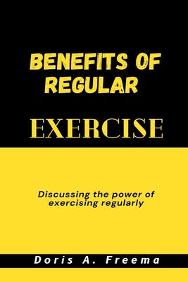 Benefits of Regular Exercise: Discussing the power of exercising regularly - Freema, Doris A