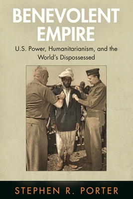 Benevolent Empire: U.S. Power, Humanitarianism, and the World's Dispossessed - Porter, Stephen R