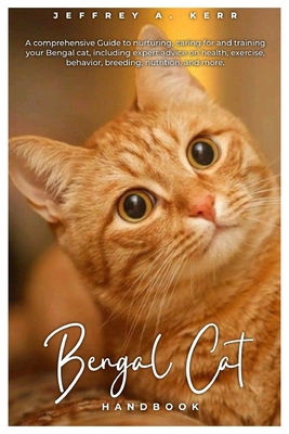 Bengal Cat HANDBOOK: A comprehensive Guide to nurturing, caring for and training your Bengal cat, including expert advice on health, exercise, behavior, breeding, nutrition, and more. - A Kerr, Jeffrey