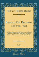 Bengal Ms. Records, 1802 to 1807, Vol. 4: A Selected List of 14, 136 Letters in the Board of Revenue, Calcutta, 1782-1807, with an Historical Dissertation and Analytical Index (Classic Reprint)