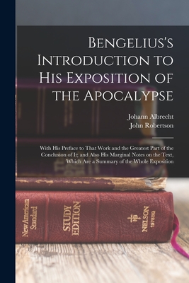 Bengelius's Introduction to His Exposition of the Apocalypse: With His Preface to That Work and the Greatest Part of the Conclusion of It; and Also His Marginal Notes on the Text, Which Are a Summary of the Whole Exposition - Bengel, Johann Albrecht 1687-1752, and Robertson, John