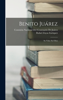 Benito Jurez: Su Vida--Su Obra - Enrquez, Rafael Zayas, and Comisin Nacional del Centenario de Ju (Creator)