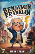 Benjamin Franklin Book for Curious Kids: Discover the Remarkable Life and Adventures of America's Ingenious Founding Father