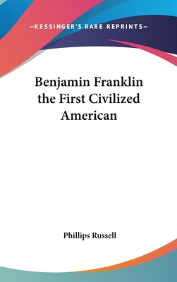 Benjamin Franklin the First Civilized American - Russell, Phillips