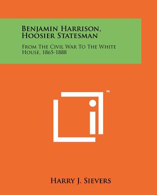 Benjamin Harrison, Hoosier Statesman: From The Civil War To The White House, 1865-1888 - Sievers, Harry J