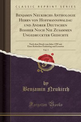 Benjamin Neukirchs Anthologie Herrn Von Hoffmannswaldau Und Andrer Deutschen Biher Noch Nie Zusammen Ungedruckter Gedichte, Vol. 5: Nach Dem Druck Vom Jahre 1705 Mit Einer Kritischen Einleitung Und Lesarten (Classic Reprint) - Neukirch, Benjamin