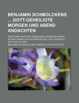 Benjamin Schmolckens Gott-Geheiligte Morgen Und Abend Andachten; Samt Einer Kurtzen Lebens-Beschreibung Herrn Schmolckens Also Ausgefertiget Von Friedrich Roth-Scholtzen - Schmolck, Benjamin